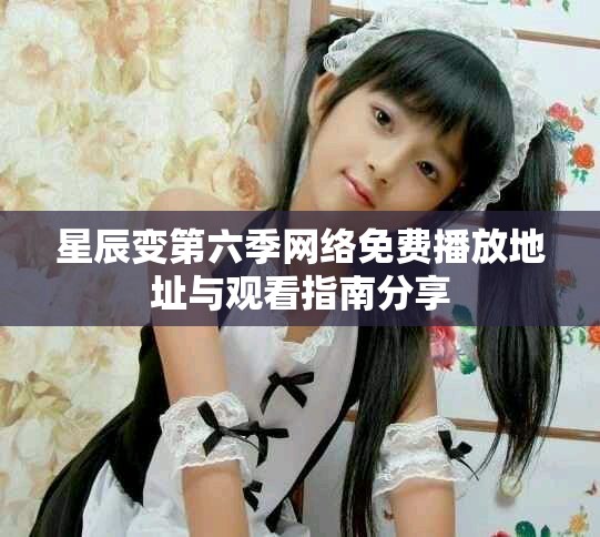 星辰变第六季网络免费播放地址与观看指南分享