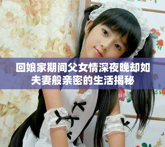 回娘家期间父女情深夜晚却如夫妻般亲密的生活揭秘
