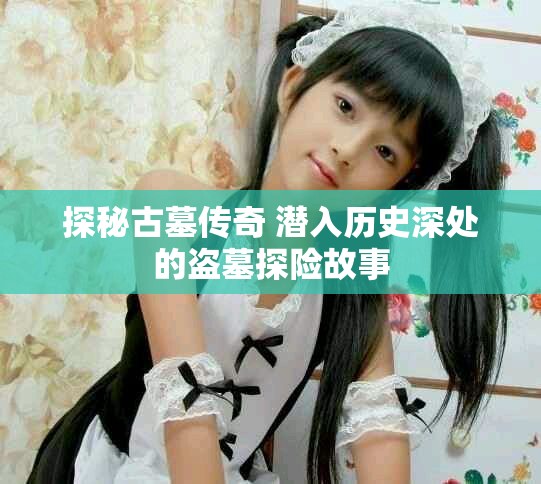 探秘古墓传奇 潜入历史深处的盗墓探险故事