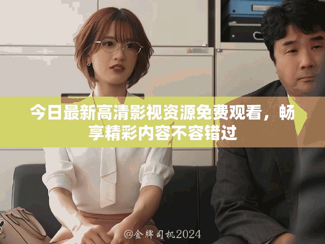 今日最新高清影视资源免费观看，畅享精彩内容不容错过