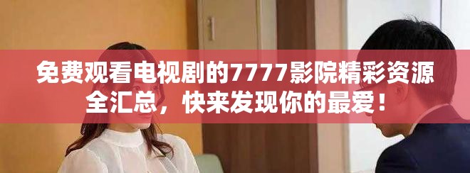 免费观看电视剧的7777影院精彩资源全汇总，快来发现你的最爱！