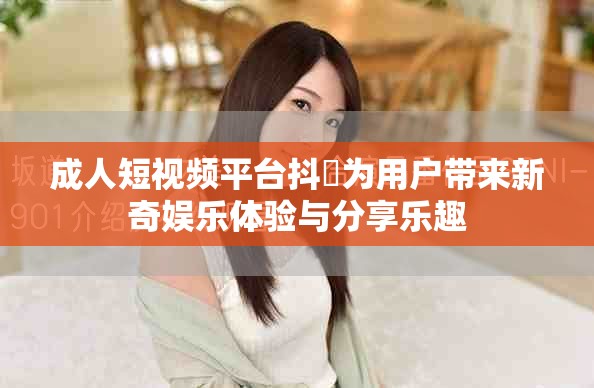 成人短视频平台抖抈为用户带来新奇娱乐体验与分享乐趣
