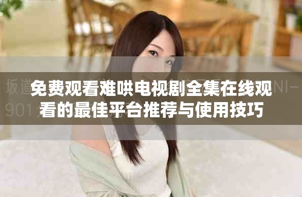 免费观看难哄电视剧全集在线观看的最佳平台推荐与使用技巧