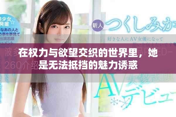 在权力与欲望交织的世界里，她是无法抵挡的魅力诱惑