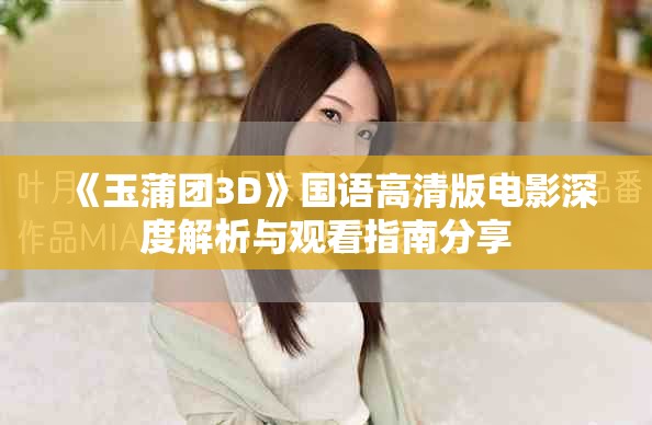 《玉蒲团3D》国语高清版电影深度解析与观看指南分享