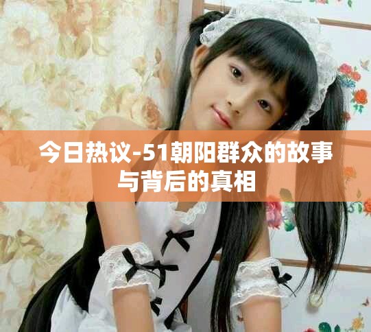 今日热议-51朝阳群众的故事与背后的真相