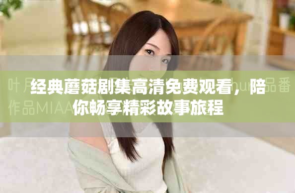 经典蘑菇剧集高清免费观看，陪你畅享精彩故事旅程