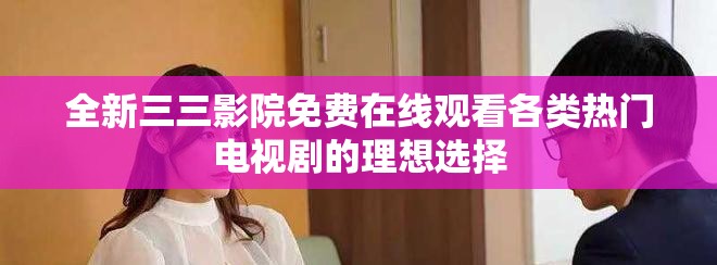 全新三三影院免费在线观看各类热门电视剧的理想选择