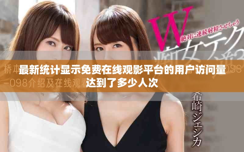 最新统计显示免费在线观影平台的用户访问量达到了多少人次