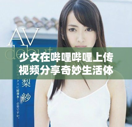 少女在哔哩哔哩上传视频分享奇妙生活体验  