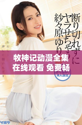 牧神记动漫全集在线观看 免费畅享精彩剧情与角色成长