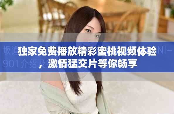 独家免费播放精彩蜜桃视频体验，激情猛交片等你畅享