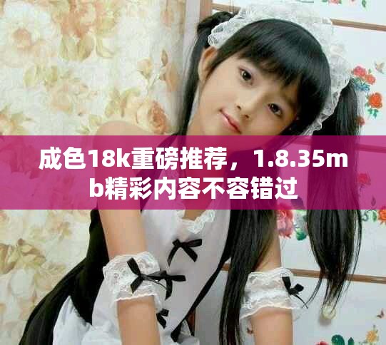 成色18k重磅推荐，1.8.35mb精彩内容不容错过