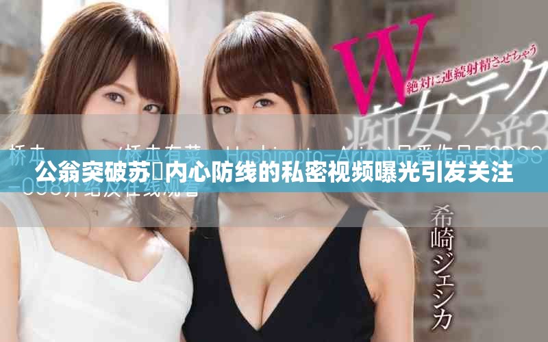 公翁突破苏玥内心防线的私密视频曝光引发关注