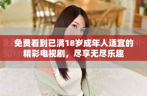 免费看到已满18岁成年人适宜的精彩电视剧，尽享无尽乐趣