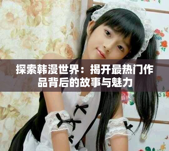 探索韩漫世界：揭开最热门作品背后的故事与魅力