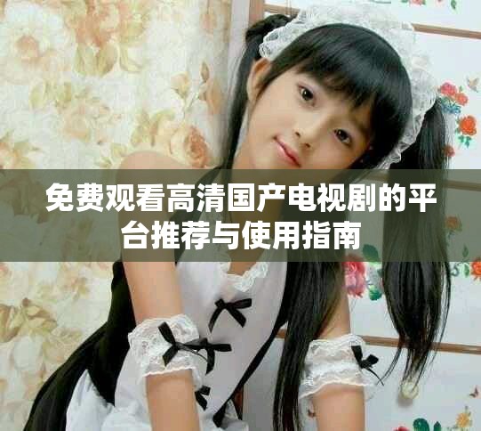 免费观看高清国产电视剧的平台推荐与使用指南