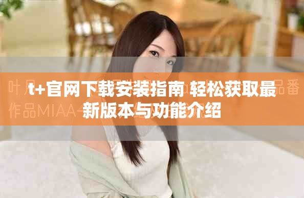 t+官网下载安装指南 轻松获取最新版本与功能介绍