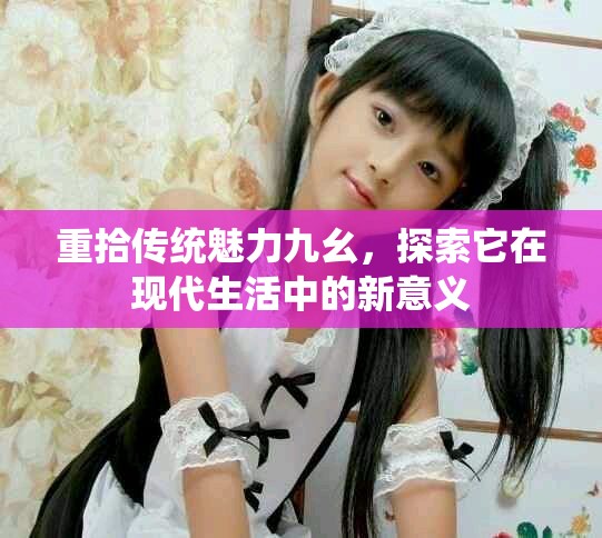 重拾传统魅力九幺，探索它在现代生活中的新意义