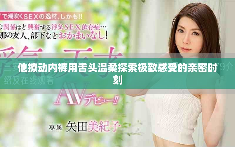 他撩动内裤用舌头温柔探索极致感受的亲密时刻