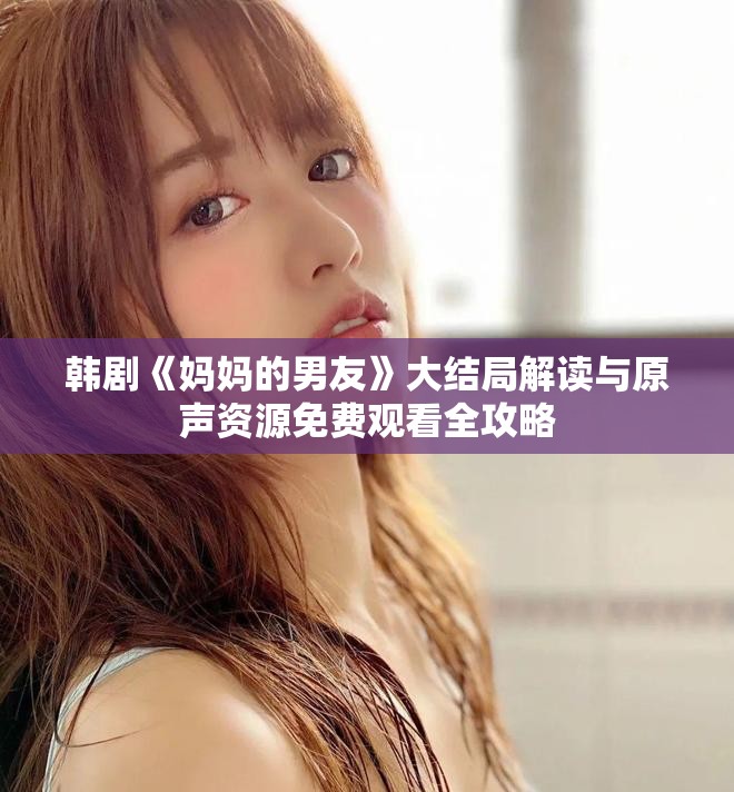 韩剧《妈妈的男友》大结局解读与原声资源免费观看全攻略