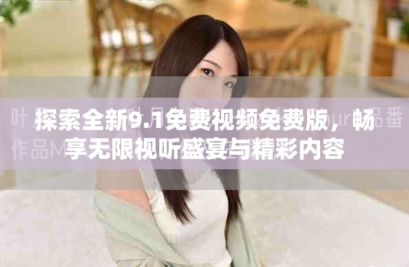 探索全新9.1免费视频免费版，畅享无限视听盛宴与精彩内容