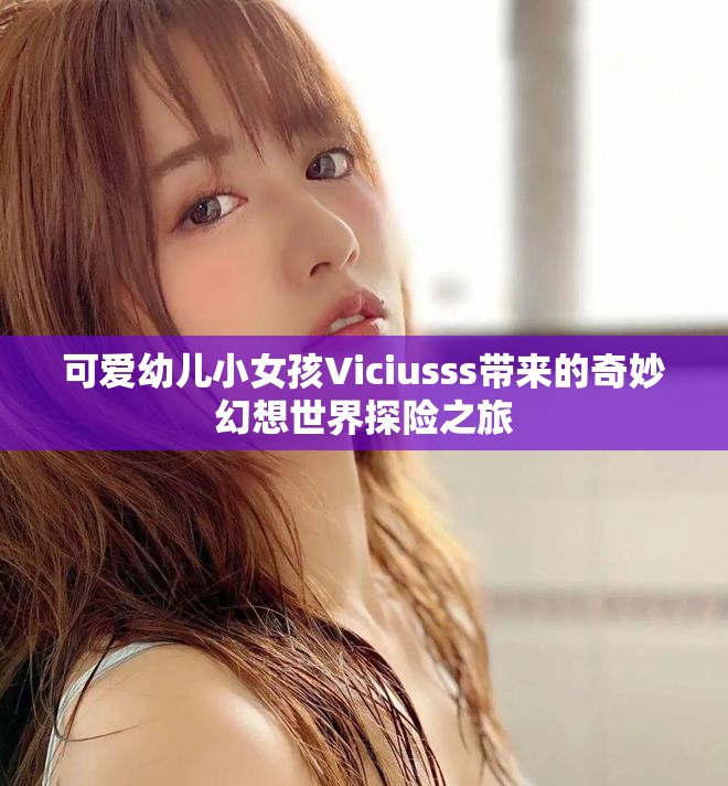 可爱幼儿小女孩Viciusss带来的奇妙幻想世界探险之旅