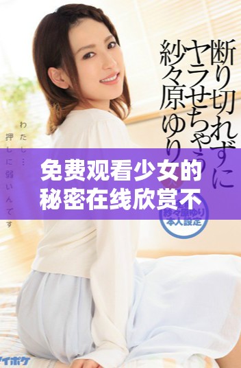 免费观看少女的秘密在线欣赏不容错过的精彩内容