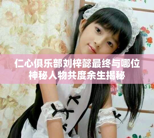 仁心俱乐部刘梓懿最终与哪位神秘人物共度余生揭秘