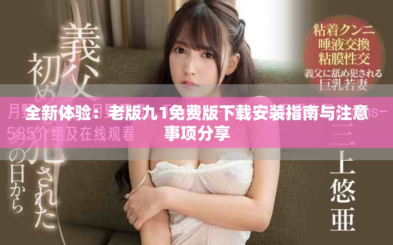 全新体验：老版九1免费版下载安装指南与注意事项分享