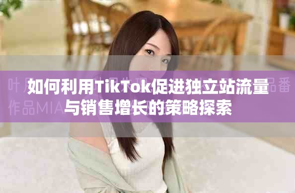 如何利用TikTok促进独立站流量与销售增长的策略探索
