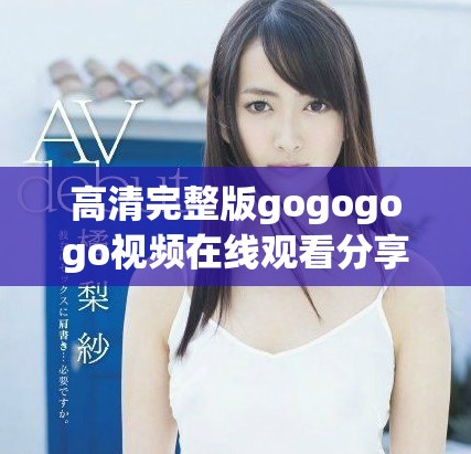 高清完整版gogogogo视频在线观看分享与解析