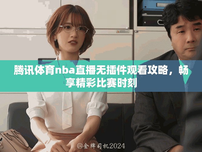 腾讯体育nba直播无插件观看攻略，畅享精彩比赛时刻