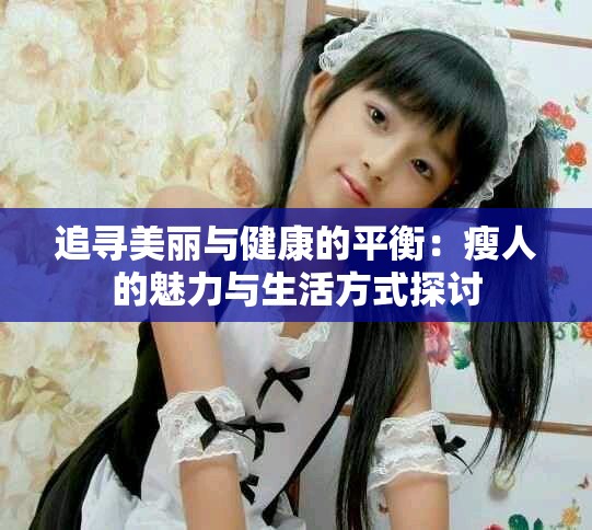 追寻美丽与健康的平衡：瘦人的魅力与生活方式探讨