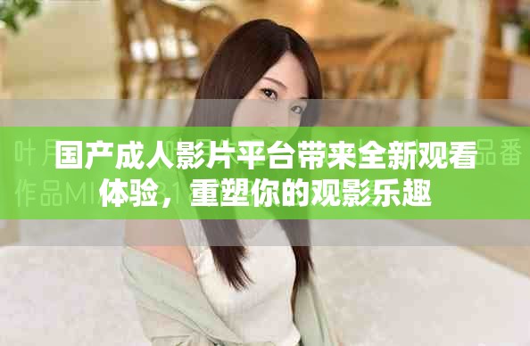 国产成人影片平台带来全新观看体验，重塑你的观影乐趣