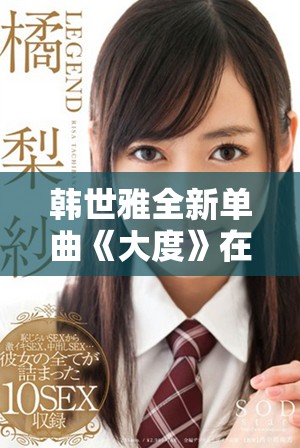 韩世雅全新单曲《大度》在线观看 领略她音乐中的独特魅力