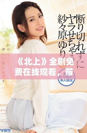 《北上》全剧免费在线观看，带你领略精彩故事与角色魅力