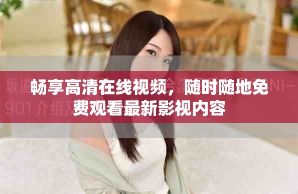畅享高清在线视频，随时随地免费观看最新影视内容
