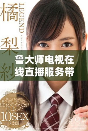 鲁大师电视在线直播服务带你轻松享受精彩视听体验