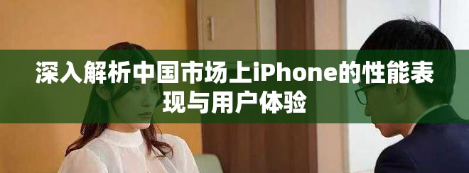 深入解析中国市场上iPhone的性能表现与用户体验