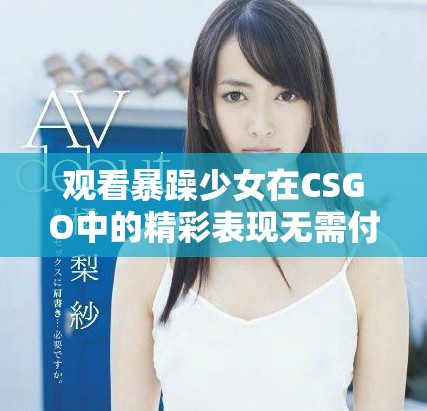 观看暴躁少女在CSGO中的精彩表现无需付费的高清资源