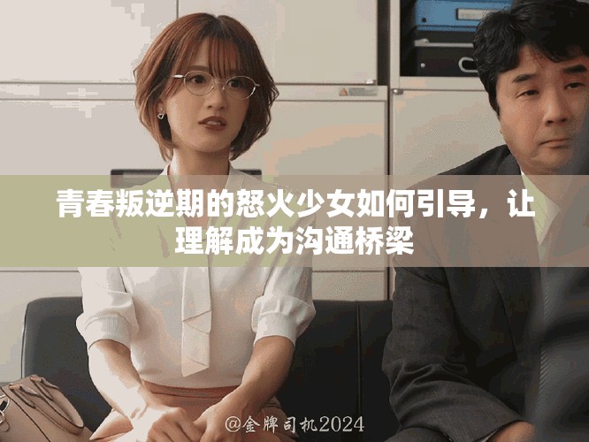 青春叛逆期的怒火少女如何引导，让理解成为沟通桥梁