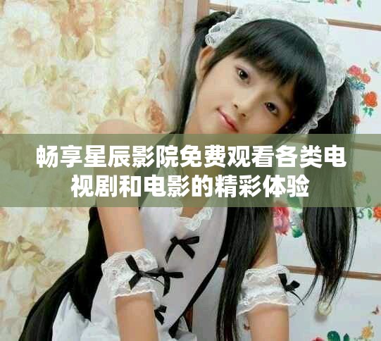 畅享星辰影院免费观看各类电视剧和电影的精彩体验