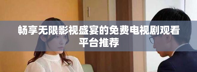 畅享无限影视盛宴的免费电视剧观看平台推荐