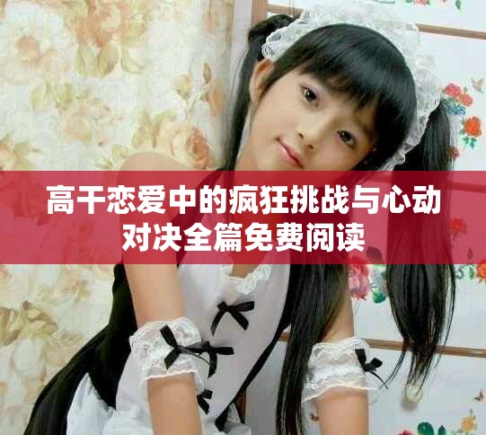高干恋爱中的疯狂挑战与心动对决全篇免费阅读