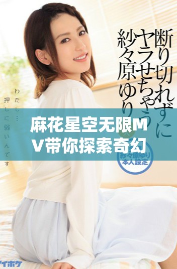 麻花星空无限MV带你探索奇幻音乐世界的无限可能性