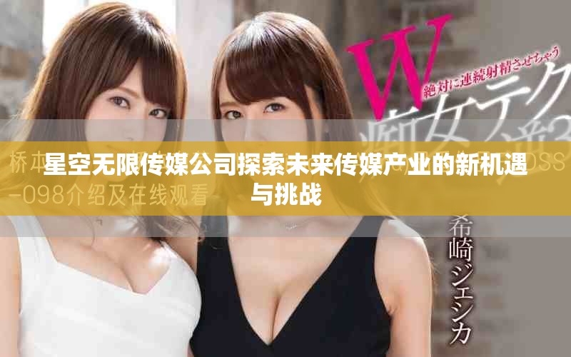 星空无限传媒公司探索未来传媒产业的新机遇与挑战