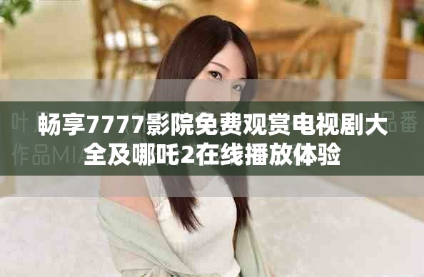畅享7777影院免费观赏电视剧大全及哪吒2在线播放体验