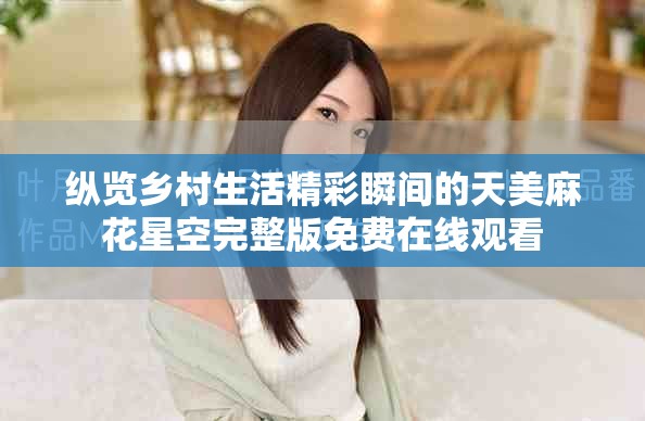 纵览乡村生活精彩瞬间的天美麻花星空完整版免费在线观看