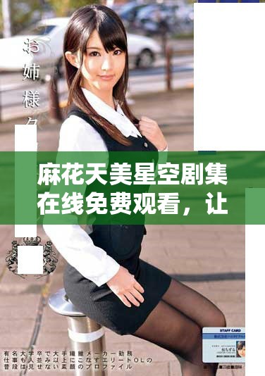 麻花天美星空剧集在线免费观看，让你畅享无限精彩剧情